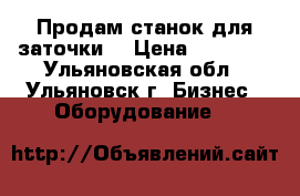 Продам станок для заточки  › Цена ­ 50 000 - Ульяновская обл., Ульяновск г. Бизнес » Оборудование   